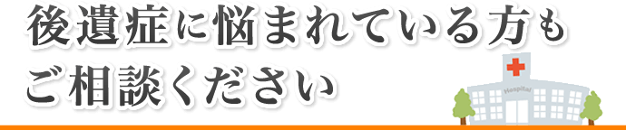 後遺症に悩まれている方もご相談ください