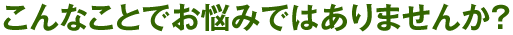 こんなことでお悩みではありませんか?